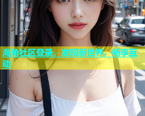 海角社区登录，发现新世界，畅享互动