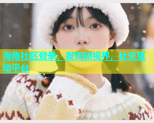 海角社区登录，发现新视界，社交互动平台