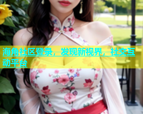 海角社区登录，发现新视界，社交互动平台