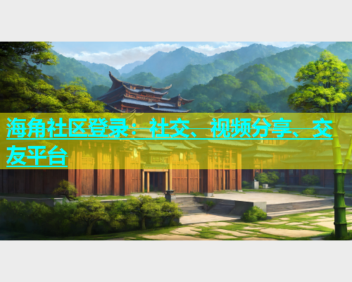 海角社区登录：社交、视频分享、交友平台