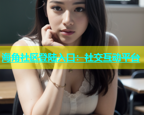 海角社区登陆入口：社交互动平台