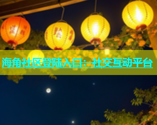 海角社区登陆入口：社交互动平台