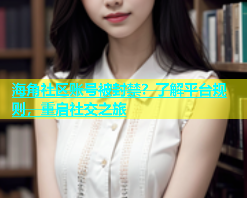 海角社区账号被封禁？了解平台规则，重启社交之旅