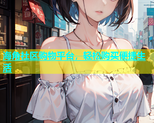 海角社区购物平台，轻松购买便捷生活