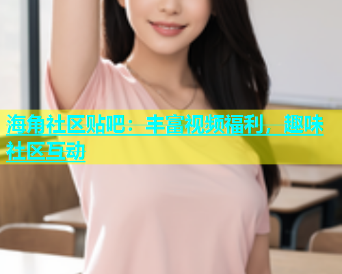 海角社区贴吧：丰富视频福利，趣味社区互动