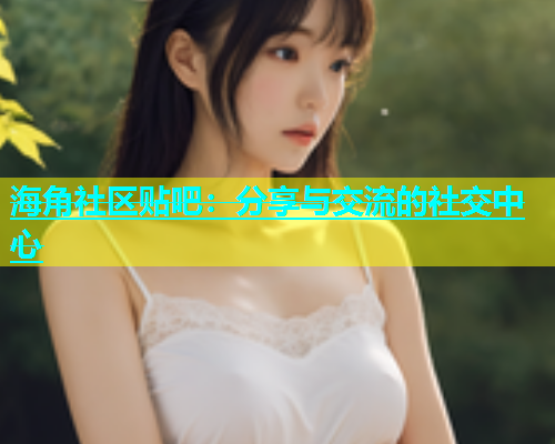 海角社区贴吧：分享与交流的社交中心