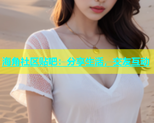 海角社区贴吧：分享生活，交友互动
