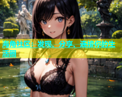 海角社区：发现、分享、连接你的生活圈