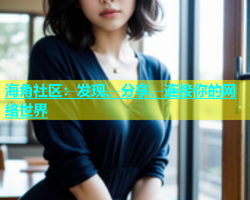 海角社区：发现、分享、连接你的网络世界