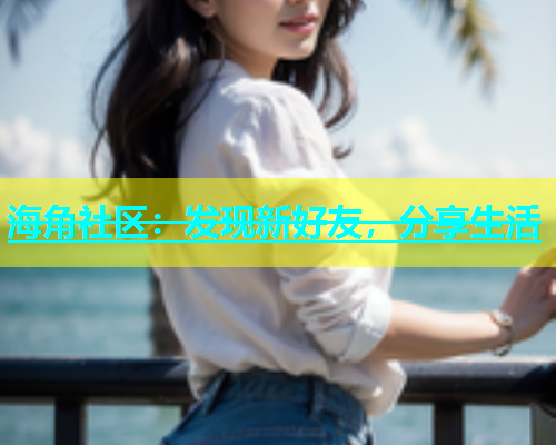 海角社区：发现新好友，分享生活