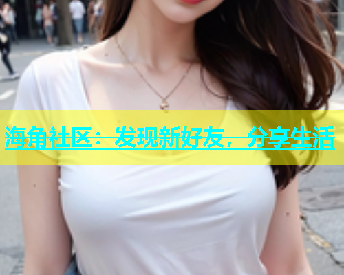海角社区：发现新好友，分享生活