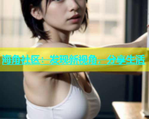 海角社区：发现新视角，分享生活