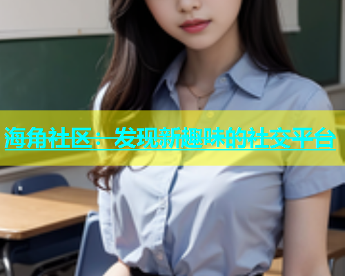 海角社区：发现新趣味的社交平台