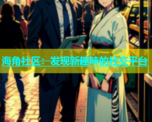 海角社区：发现新趣味的社交平台