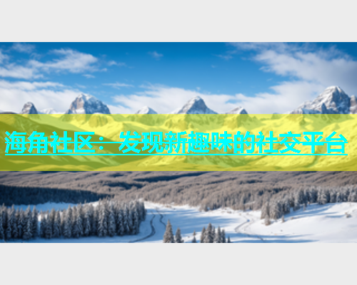 海角社区：发现新趣味的社交平台
