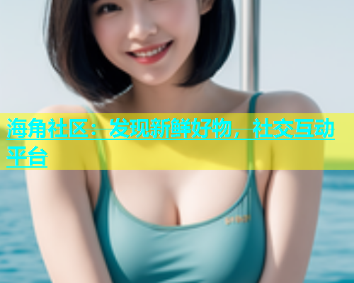 海角社区：发现新鲜好物，社交互动平台