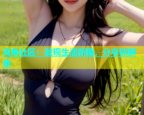 海角社区：发现生活新趣，分享新鲜事