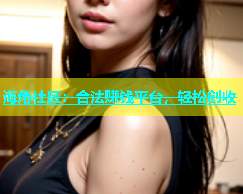 海角社区：合法赚钱平台，轻松创收