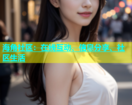 海角社区：在线互动、信息分享、社区生活