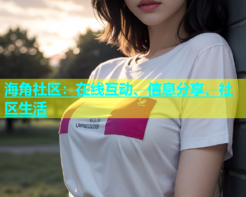 海角社区：在线互动、信息分享、社区生活