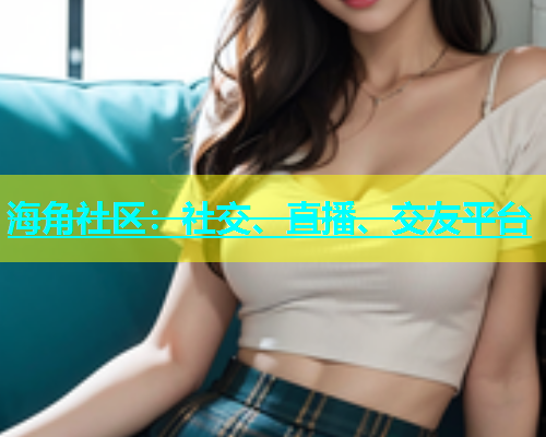 海角社区：社交、直播、交友平台