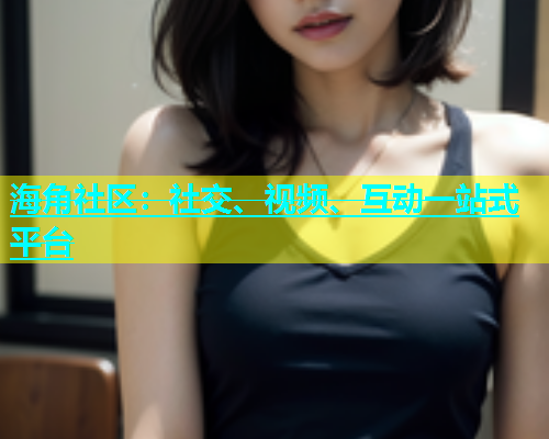 海角社区：社交、视频、互动一站式平台