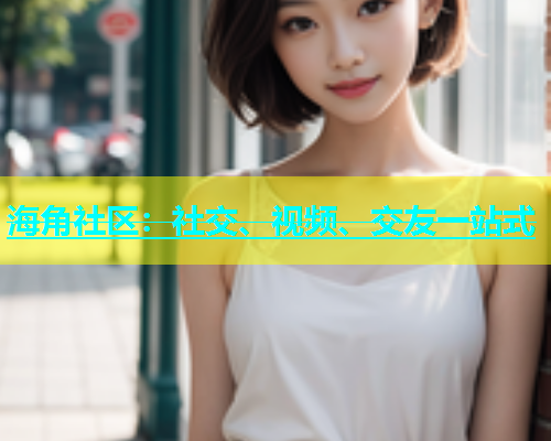 海角社区：社交、视频、交友一站式