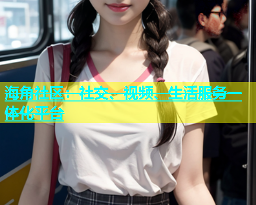 海角社区：社交、视频、生活服务一体化平台