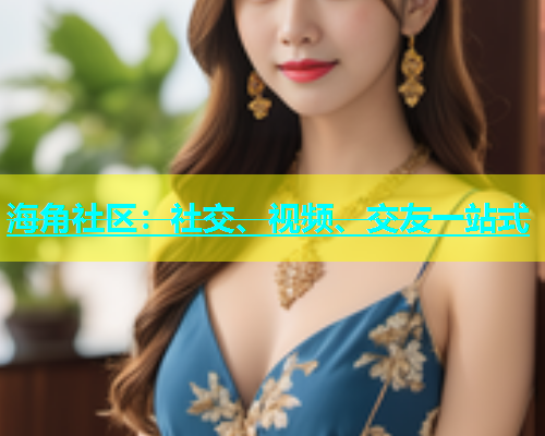 海角社区：社交、视频、交友一站式
