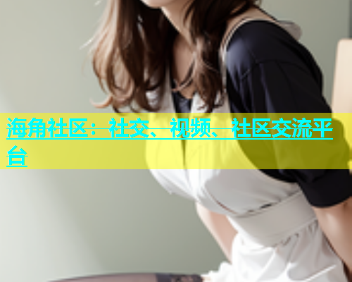 海角社区：社交、视频、社区交流平台