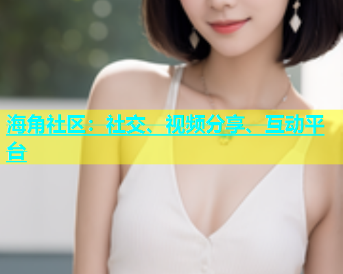 海角社区：社交、视频分享、互动平台