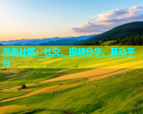 海角社区：社交、视频分享、互动平台