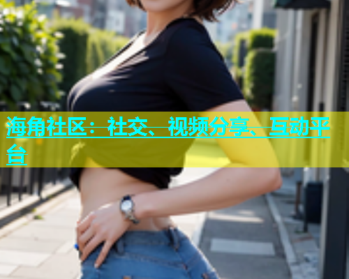 海角社区：社交、视频分享、互动平台
