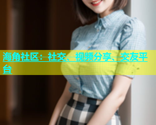 海角社区：社交、视频分享、交友平台