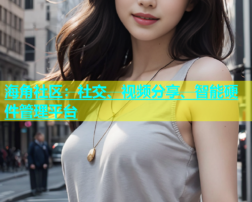 海角社区：社交、视频分享、智能硬件管理平台