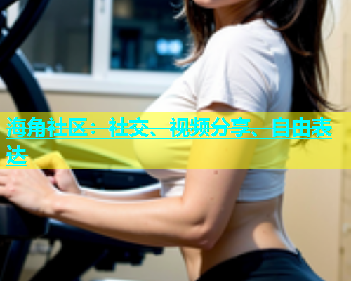 海角社区：社交、视频分享、自由表达