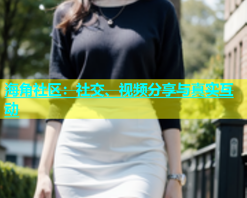 海角社区：社交、视频分享与真实互动