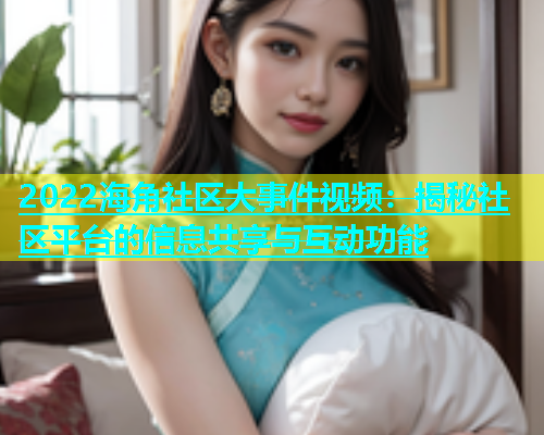 2022海角社区大事件视频：揭秘社区平台的信息共享与互动功能
