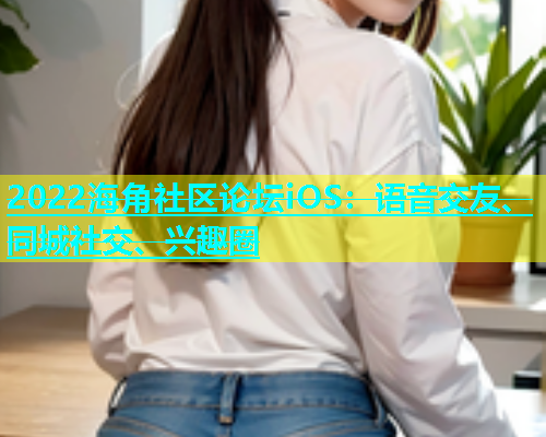 2022海角社区论坛iOS：语音交友、同城社交、兴趣圈