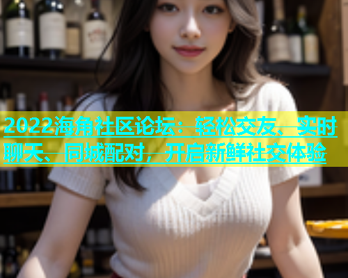2022海角社区论坛：轻松交友、实时聊天、同城配对，开启新鲜社交体验