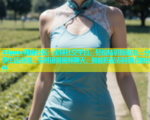33ppss海角社区：全球社交平台，轻松结识新朋友，分享生活点滴，实时语音视频聊天，智能匹配志同道合的伙伴