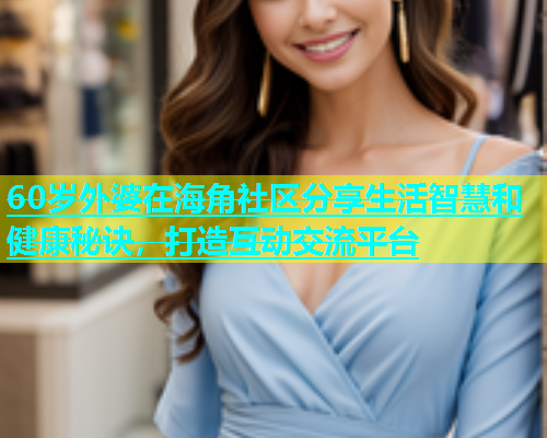 60岁外婆在海角社区分享生活智慧和健康秘诀，打造互动交流平台