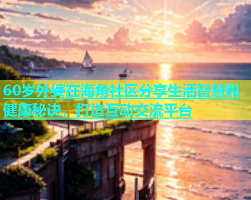 60岁外婆在海角社区分享生活智慧和健康秘诀，打造互动交流平台