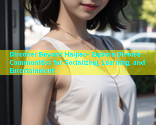 Discover Beyond Haijiao- Explore Diverse Communities for Socializing, Learning, and Entertainment