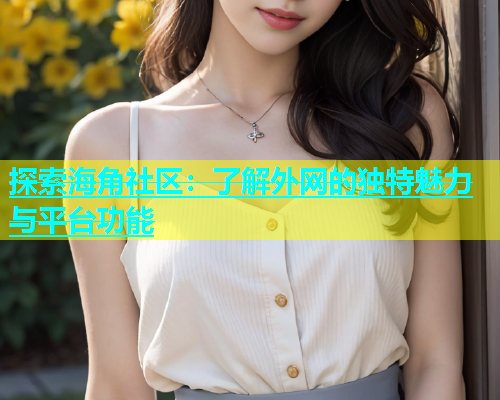 探索海角社区：了解外网的独特魅力与平台功能