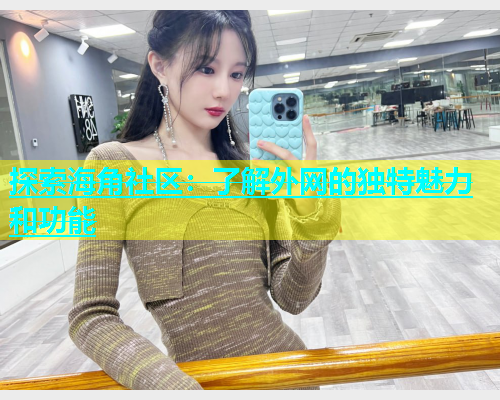 探索海角社区：了解外网的独特魅力和功能