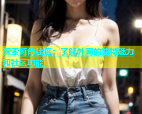 探索海角社区：了解外网的独特魅力和社区功能