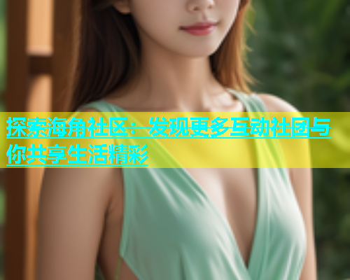 探索海角社区：发现更多互动社团与你共享生活精彩