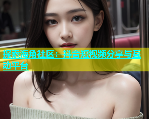 探索海角社区：抖音短视频分享与互动平台