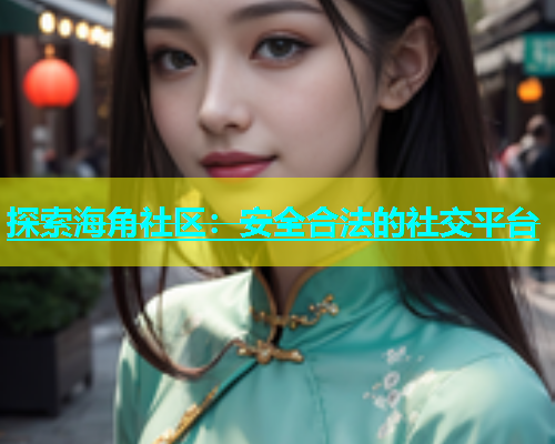 探索海角社区：安全合法的社交平台